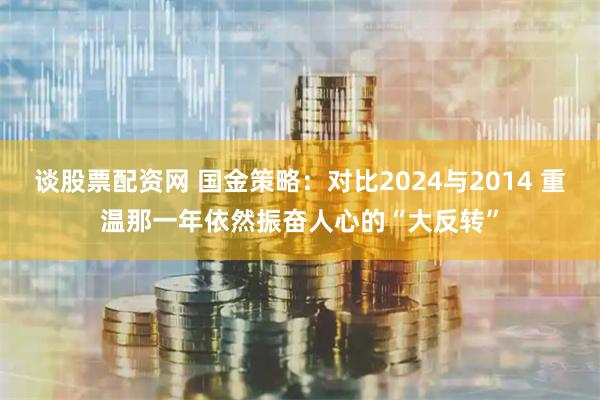 谈股票配资网 国金策略：对比2024与2014 重温那一年依然振奋人心的“大反转”