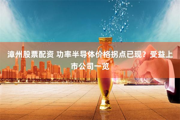 漳州股票配资 功率半导体价格拐点已现？受益上市公司一览