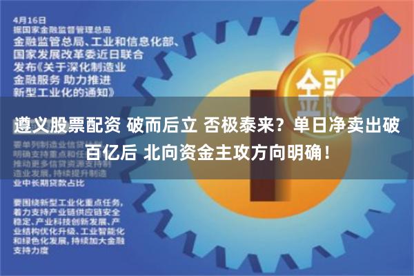 遵义股票配资 破而后立 否极泰来？单日净卖出破百亿后 北向资金主攻方向明确！