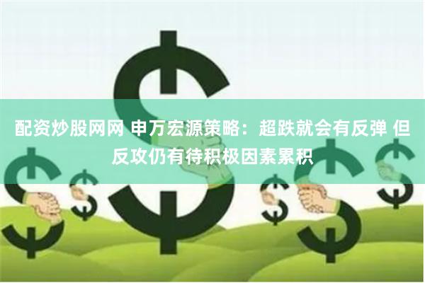 配资炒股网网 申万宏源策略：超跌就会有反弹 但反攻仍有待积极因素累积