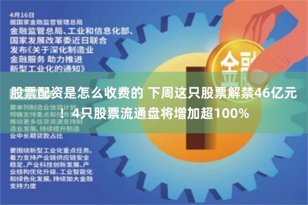 股票配资是怎么收费的 下周这只股票解禁46亿元！4只股票流通盘将增加超100%