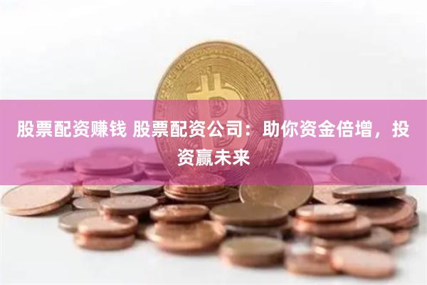 股票配资赚钱 股票配资公司：助你资金倍增，投资赢未来