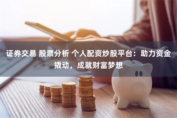 证券交易 股票分析 个人配资炒股平台：助力资金撬动，成就财富梦想