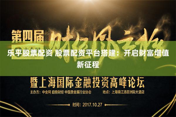 乐平股票配资 股票配资平台搭建：开启财富增值新征程