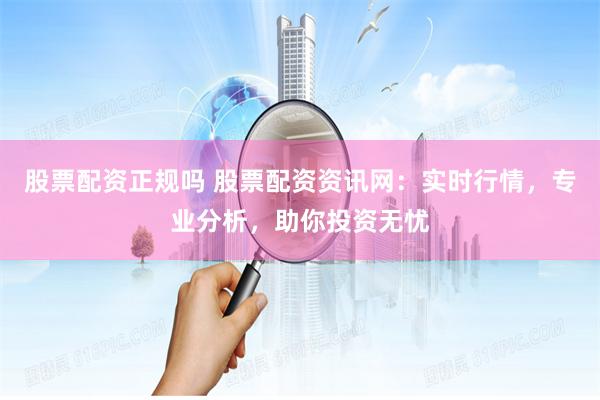 股票配资正规吗 股票配资资讯网：实时行情，专业分析，助你投资无忧