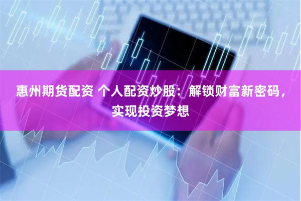 惠州期货配资 个人配资炒股：解锁财富新密码，实现投资梦想