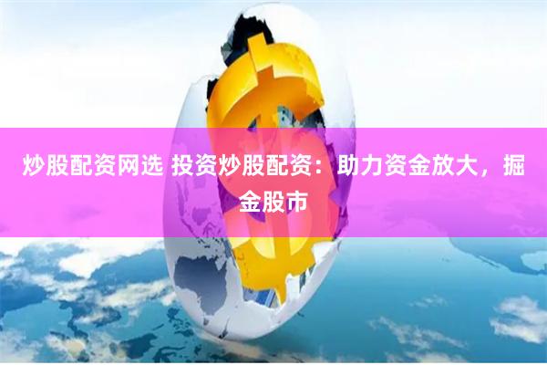 炒股配资网选 投资炒股配资：助力资金放大，掘金股市