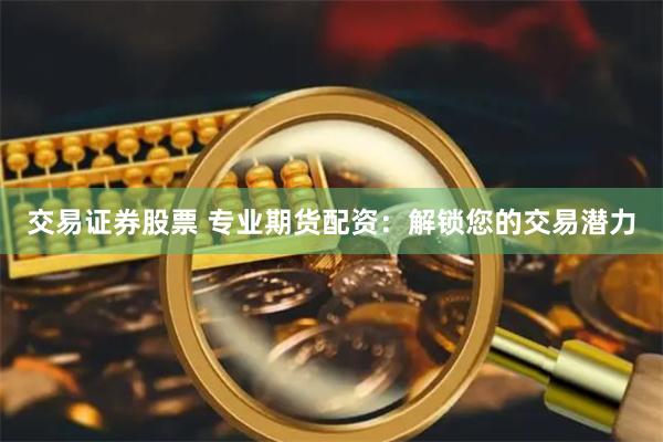 交易证券股票 专业期货配资：解锁您的交易潜力