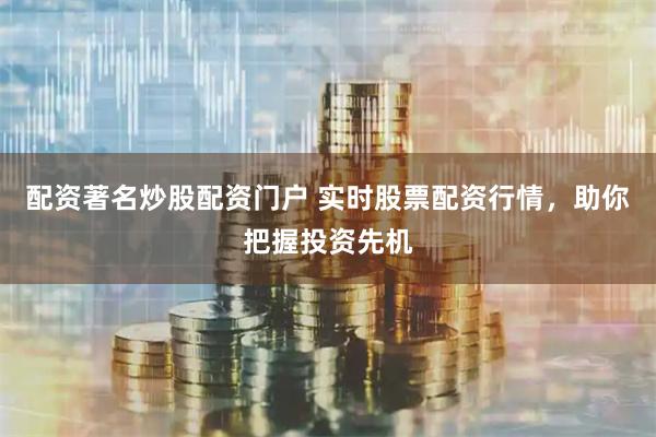 配资著名炒股配资门户 实时股票配资行情，助你把握投资先机