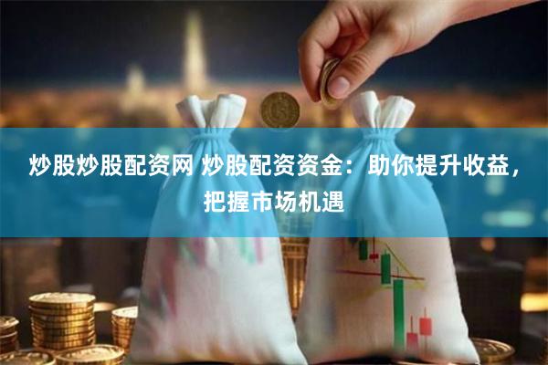 炒股炒股配资网 炒股配资资金：助你提升收益，把握市场机遇