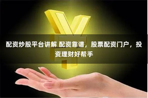 配资炒股平台讲解 配资靠谱，股票配资门户，投资理财好帮手