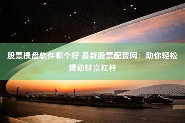 股票操盘软件哪个好 最新股票配资网：助你轻松撬动财富杠杆