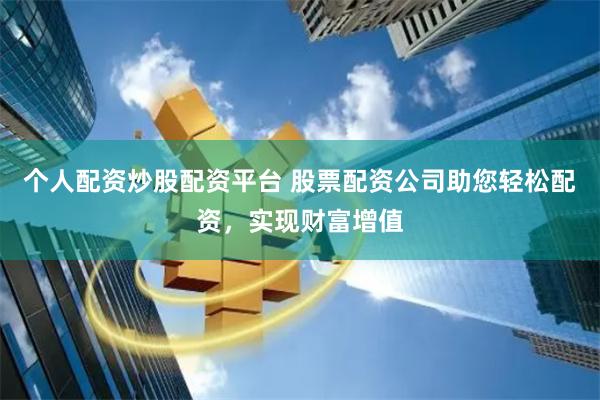 个人配资炒股配资平台 股票配资公司助您轻松配资，实现财富增值
