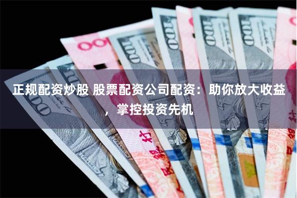 正规配资炒股 股票配资公司配资：助你放大收益，掌控投资先机