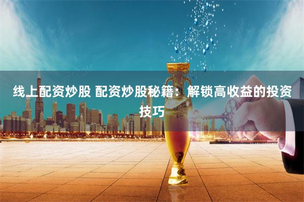 线上配资炒股 配资炒股秘籍：解锁高收益的投资技巧