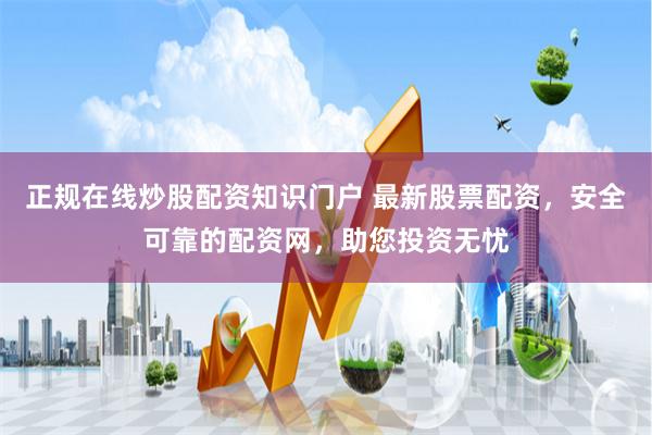 正规在线炒股配资知识门户 最新股票配资，安全可靠的配资网，助您投资无忧
