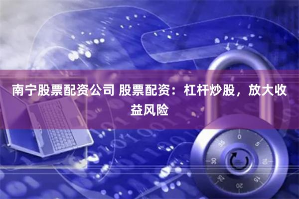 南宁股票配资公司 股票配资：杠杆炒股，放大收益风险