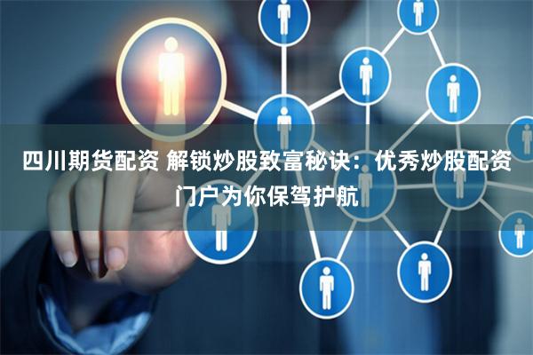 四川期货配资 解锁炒股致富秘诀：优秀炒股配资门户为你保驾护航