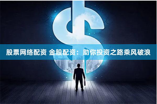 股票网络配资 金股配资：助你投资之路乘风破浪