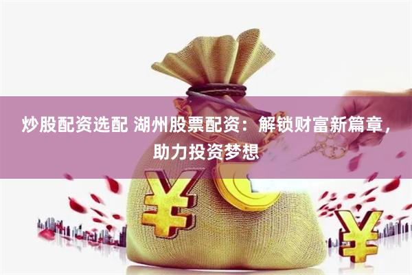 炒股配资选配 湖州股票配资：解锁财富新篇章，助力投资梦想