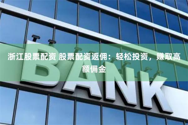 浙江股票配资 股票配资返佣：轻松投资，赚取高额佣金