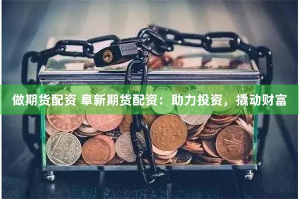 做期货配资 阜新期货配资：助力投资，撬动财富
