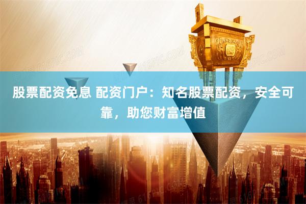 股票配资免息 配资门户：知名股票配资，安全可靠，助您财富增值