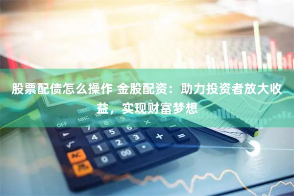 股票配债怎么操作 金股配资：助力投资者放大收益，实现财富梦想