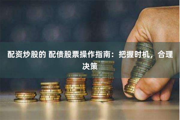配资炒股的 配债股票操作指南：把握时机，合理决策