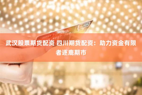 武汉股票期货配资 四川期货配资：助力资金有限者逐鹿期市