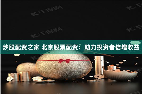 炒股配资之家 北京股票配资：助力投资者倍增收益