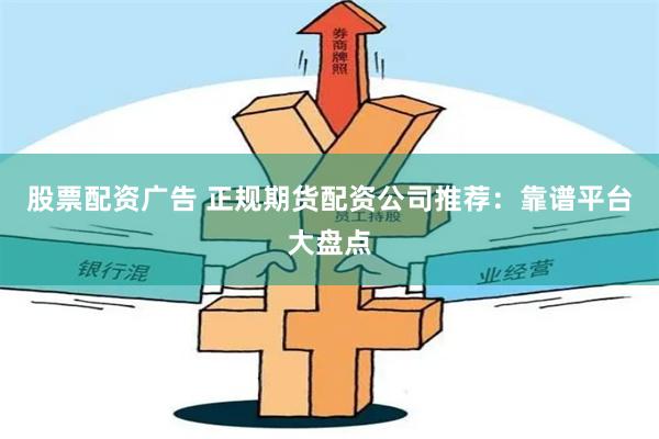 股票配资广告 正规期货配资公司推荐：靠谱平台大盘点