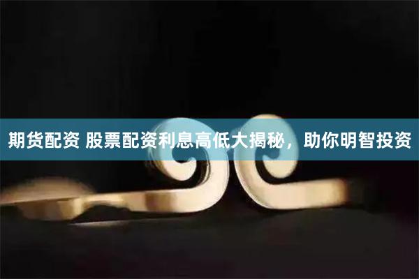 期货配资 股票配资利息高低大揭秘，助你明智投资