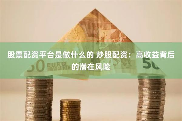 股票配资平台是做什么的 炒股配资：高收益背后的潜在风险