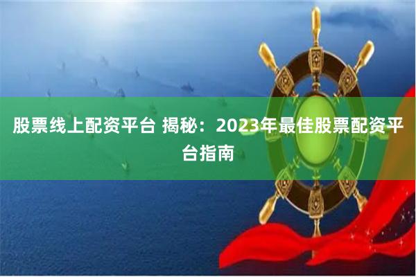 股票线上配资平台 揭秘：2023年最佳股票配资平台指南