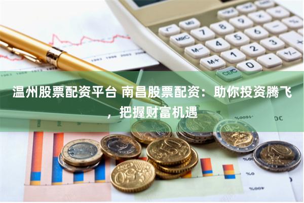 温州股票配资平台 南昌股票配资：助你投资腾飞，把握财富机遇