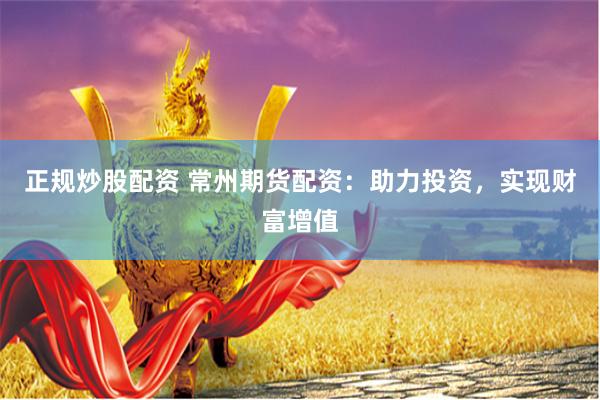 正规炒股配资 常州期货配资：助力投资，实现财富增值