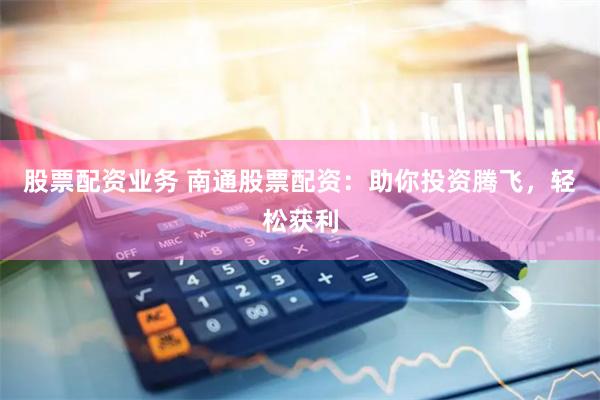 股票配资业务 南通股票配资：助你投资腾飞，轻松获利