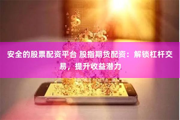 安全的股票配资平台 股指期货配资：解锁杠杆交易，提升收益潜力