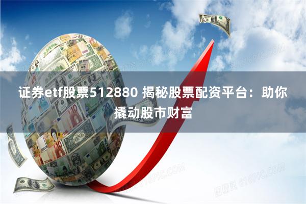 证券etf股票512880 揭秘股票配资平台：助你撬动股市财富