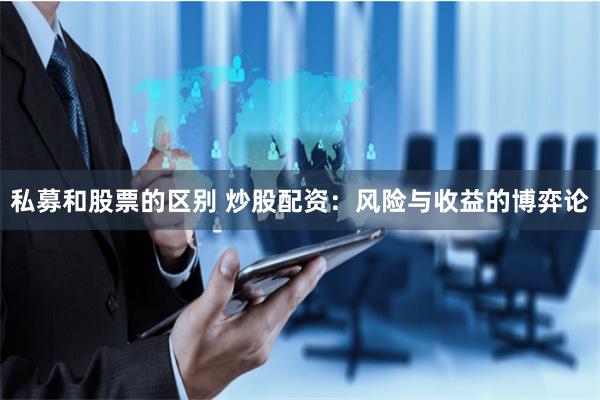 私募和股票的区别 炒股配资：风险与收益的博弈论