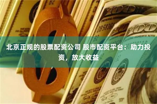 北京正规的股票配资公司 股市配资平台：助力投资，放大收益