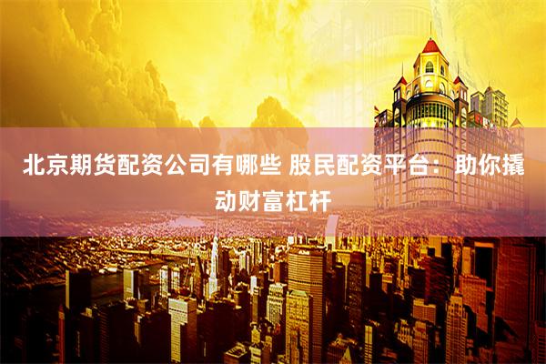 北京期货配资公司有哪些 股民配资平台：助你撬动财富杠杆