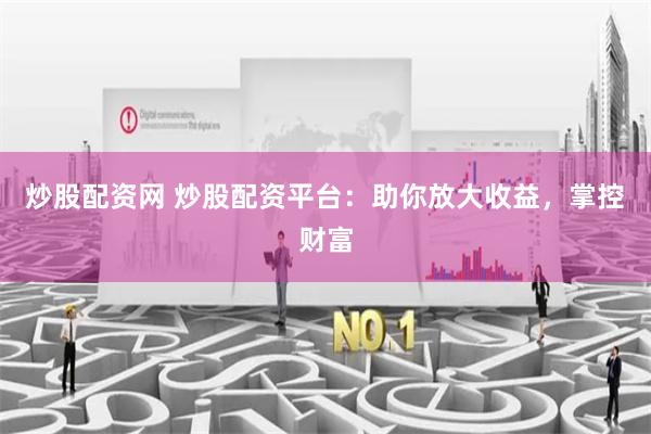 炒股配资网 炒股配资平台：助你放大收益，掌控财富
