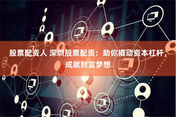 股票配资人 深圳股票配资：助你撬动资本杠杆，成就财富梦想