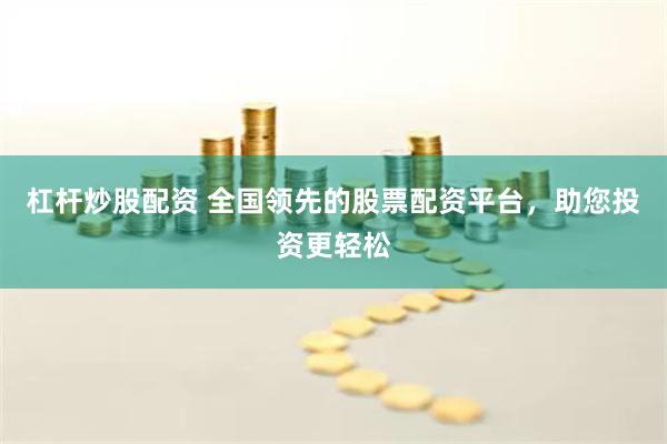 杠杆炒股配资 全国领先的股票配资平台，助您投资更轻松