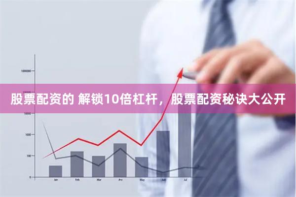 股票配资的 解锁10倍杠杆，股票配资秘诀大公开