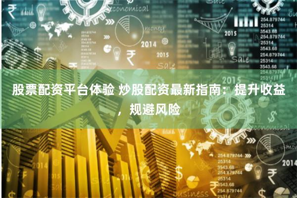 股票配资平台体验 炒股配资最新指南：提升收益，规避风险