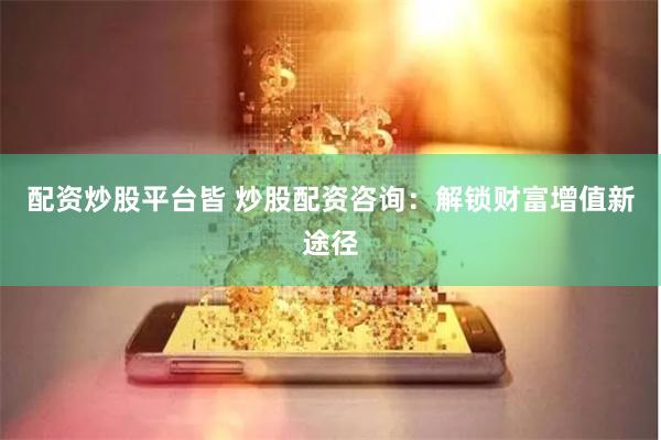 配资炒股平台皆 炒股配资咨询：解锁财富增值新途径