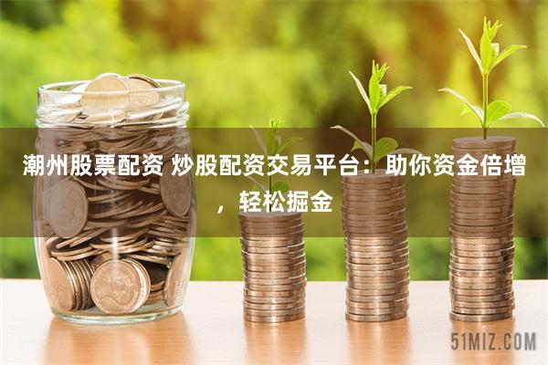潮州股票配资 炒股配资交易平台：助你资金倍增，轻松掘金